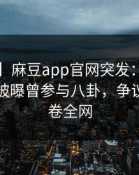 【爆料】麻豆app官网突发：大V在傍晚时刻被曝曾参与八卦，争议四起席卷全网