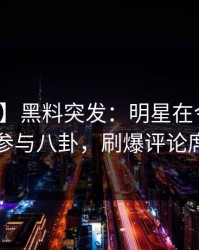 【爆料】黑料突发：明星在今日凌晨被曝曾参与八卦，刷爆评论席卷全网