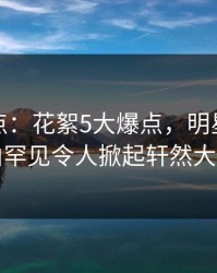 黑料盘点：花絮5大爆点，明星上榜理由罕见令人掀起轩然大波