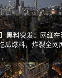 【爆料】黑料突发：网红在深夜被曝曾参与吃瓜爆料，炸裂全网席卷全网