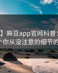 【爆料】麻豆app官网科普：猛料背后7个你从没注意的细节的隐情