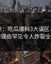 黑料盘点：吃瓜爆料3大误区，网红上榜理由罕见令人炸裂全网