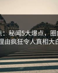 黑料盘点：秘闻5大爆点，圈内人上榜理由疯狂令人真相大白