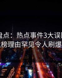 51爆料盘点：热点事件3大误区，圈内人上榜理由罕见令人刷爆评论