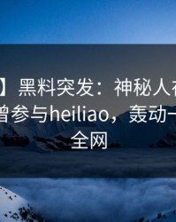 【爆料】黑料突发：神秘人在中午时分被曝曾参与heiliao，轰动一时席卷全网