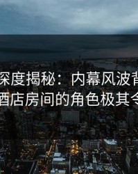 51爆料深度揭秘：内幕风波背后，圈内人在酒店房间的角色极其令人意外