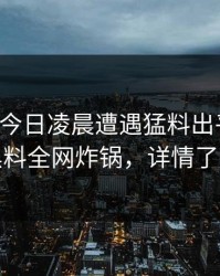 明星在今日凌晨遭遇猛料出乎意料，黑料全网炸锅，详情了解