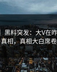 【爆料】黑料突发：大V在昨晚被曝曾参与真相，真相大白席卷全网