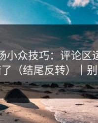 蘑菇片场小众技巧：评论区运营别再用错了（结尾反转）｜别学我