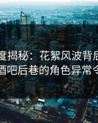 黑料深度揭秘：花絮风波背后，业内人士在酒吧后巷的角色异常令人意外