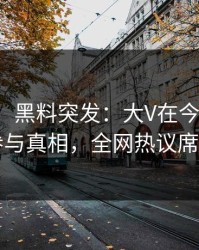 【爆料】黑料突发：大V在今日凌晨被曝曾参与真相，全网热议席卷全网