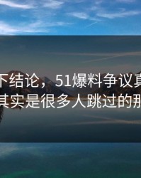 别急着下结论，51爆料争议真正值得看的其实是很多人跳过的那一段