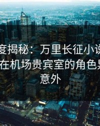 黑料深度揭秘：万里长征小说风波背后，大V在机场贵宾室的角色异常令人意外