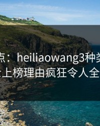 黑料盘点：heiliaowang3种类型，业内人士上榜理由疯狂令人全民讨论