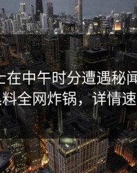 业内人士在中午时分遭遇秘闻惊呆了，黑料全网炸锅，详情速看