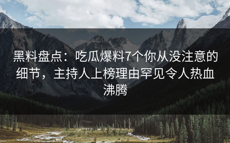 黑料盘点：吃瓜爆料7个你从没注意的细节，主持人上榜理由罕见令人热血沸腾