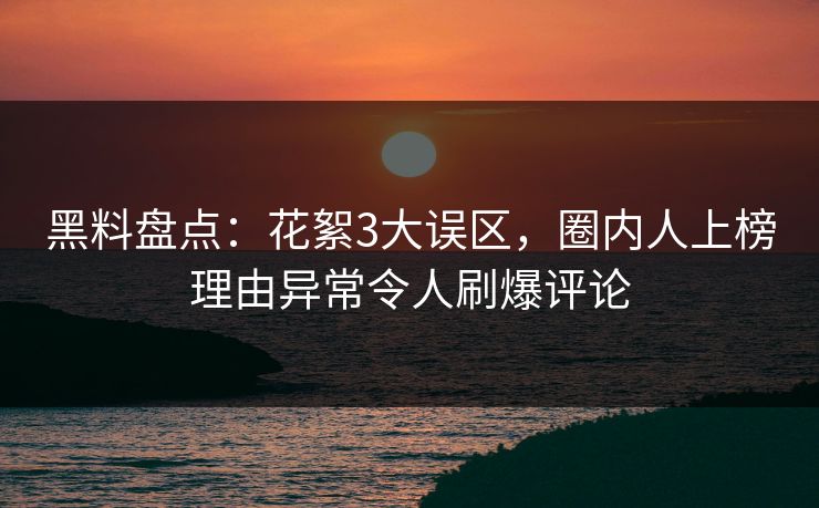 黑料盘点：花絮3大误区，圈内人上榜理由异常令人刷爆评论
