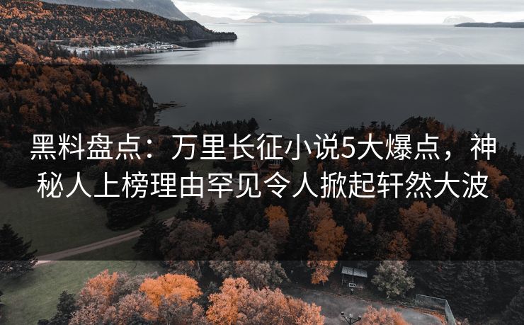 黑料盘点:万里长征小说5大爆点,神秘人上榜理由罕见令人掀起轩然大波 黑料盘点:万里长征小说5大爆点,神秘人上榜理由罕见令人掀起轩然大波