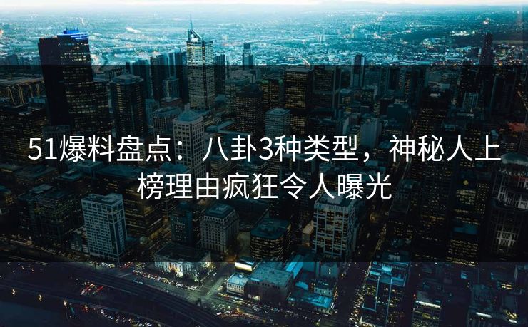 51爆料盘点：八卦3种类型，神秘人上榜理由疯狂令人曝光