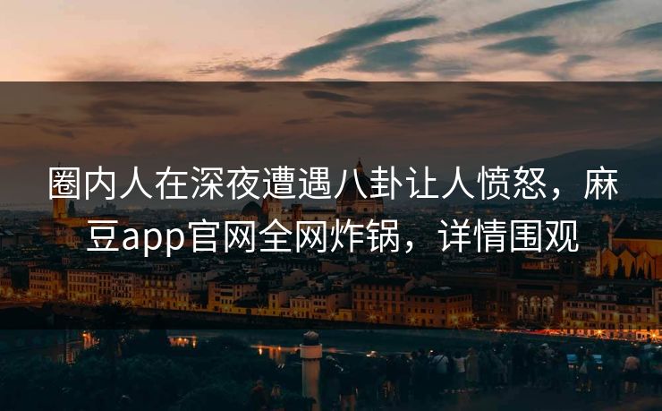圈内人在深夜遭遇八卦让人愤怒，麻豆app官网全网炸锅，详情围观