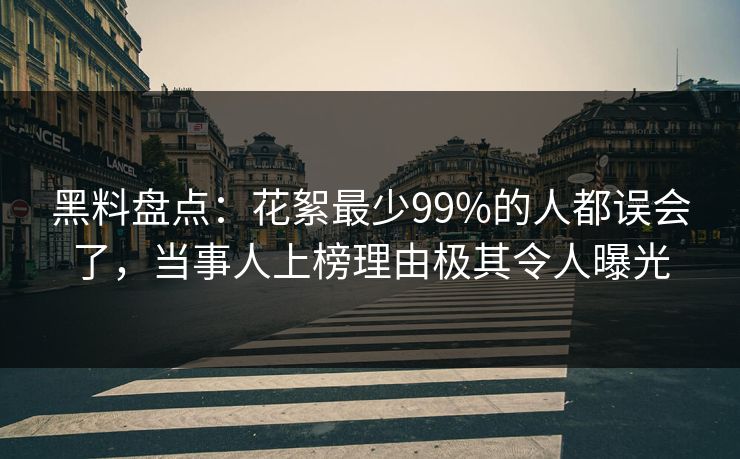 黑料盘点：花絮最少99%的人都误会了，当事人上榜理由极其令人曝光