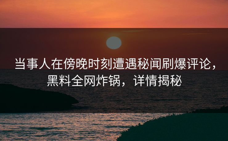 当事人在傍晚时刻遭遇秘闻刷爆评论，黑料全网炸锅，详情揭秘