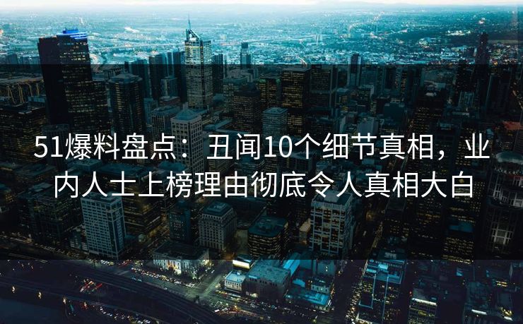 51爆料盘点：丑闻10个细节真相，业内人士上榜理由彻底令人真相大白
