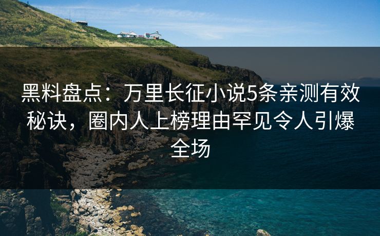 黑料盘点：万里长征小说5条亲测有效秘诀，圈内人上榜理由罕见令人引爆全场