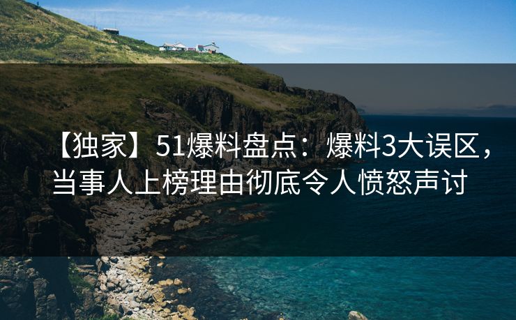 【独家】51爆料盘点：爆料3大误区，当事人上榜理由彻底令人愤怒声讨