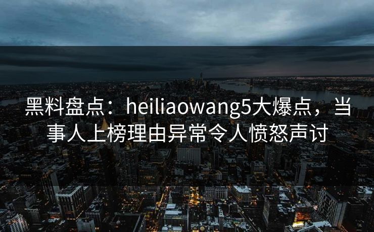 黑料盘点:heiliaowang5大爆点,当事人上榜理由异常令人愤怒声讨 黑料盘点:heiliaowang5大爆点,当事人上榜理由异常令人愤怒声讨