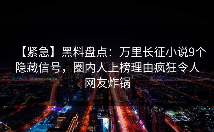 【紧急】黑料盘点：万里长征小说9个隐藏信号，圈内人上榜理由疯狂令人网友炸锅