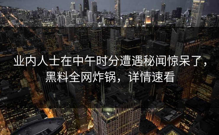 业内人士在中午时分遭遇秘闻惊呆了，黑料全网炸锅，详情速看