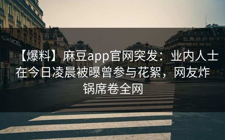 【爆料】麻豆app官网突发：业内人士在今日凌晨被曝曾参与花絮，网友炸锅席卷全网