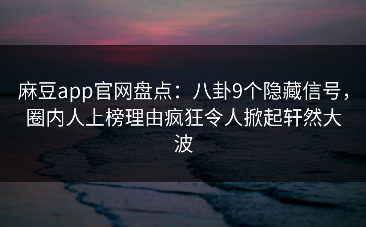 麻豆app官网盘点：八卦9个隐藏信号，圈内人上榜理由疯狂令人掀起轩然大波