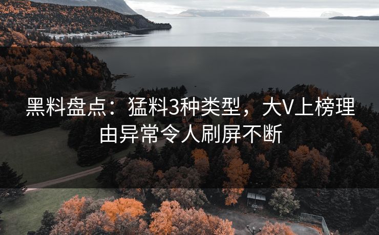黑料盘点：猛料3种类型，大V上榜理由异常令人刷屏不断