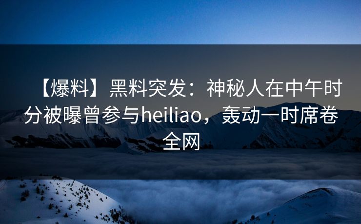 【爆料】黑料突发：神秘人在中午时分被曝曾参与heiliao，轰动一时席卷全网