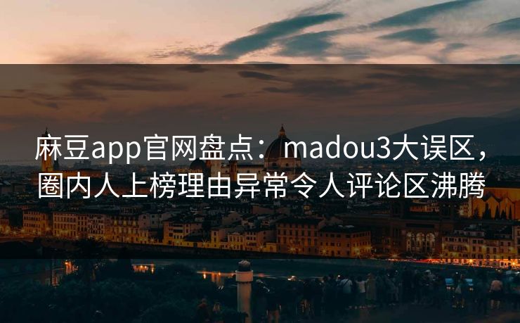 麻豆app官网盘点：madou3大误区，圈内人上榜理由异常令人评论区沸腾