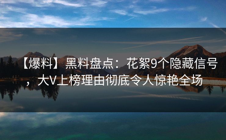 【爆料】黑料盘点：花絮9个隐藏信号，大V上榜理由彻底令人惊艳全场