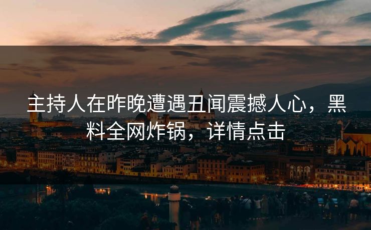 主持人在昨晚遭遇丑闻震撼人心，黑料全网炸锅，详情点击