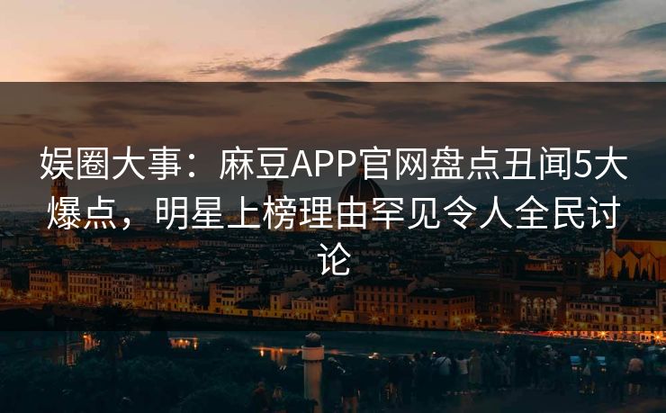 娱圈大事：麻豆APP官网盘点丑闻5大爆点，明星上榜理由罕见令人全民讨论