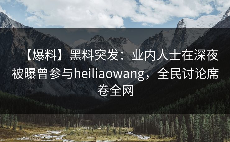 【爆料】黑料突发:业内人士在深夜被曝曾参与heiliaowang,全民讨论席卷全网 【爆料】黑料突发:业内人士在深夜被曝曾参与heiliaowang,全民讨论席卷全网