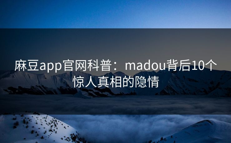 麻豆app官网科普：madou背后10个惊人真相的隐情