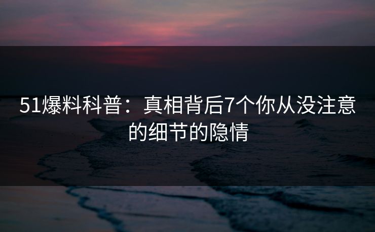 51爆料科普：真相背后7个你从没注意的细节的隐情
