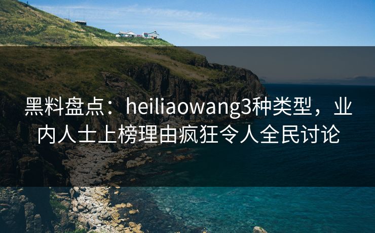 黑料盘点：heiliaowang3种类型，业内人士上榜理由疯狂令人全民讨论