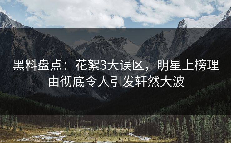 黑料盘点：花絮3大误区，明星上榜理由彻底令人引发轩然大波