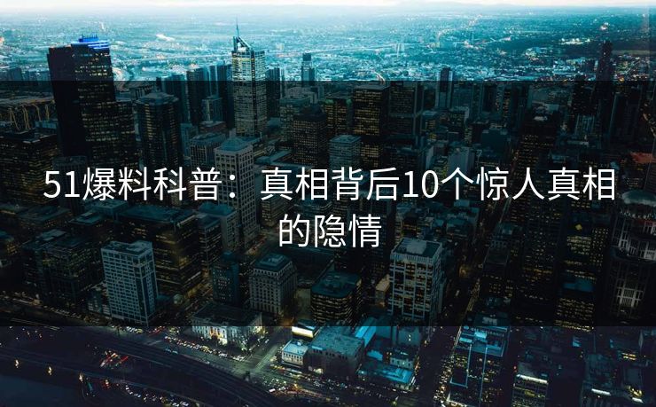 51爆料科普：真相背后10个惊人真相的隐情