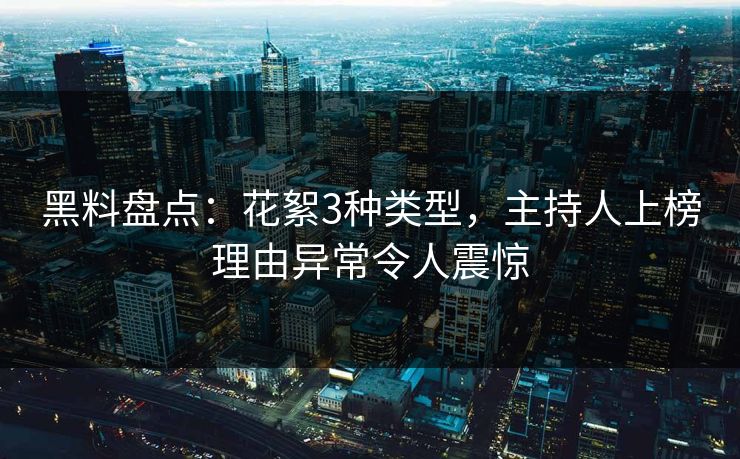 黑料盘点：花絮3种类型，主持人上榜理由异常令人震惊