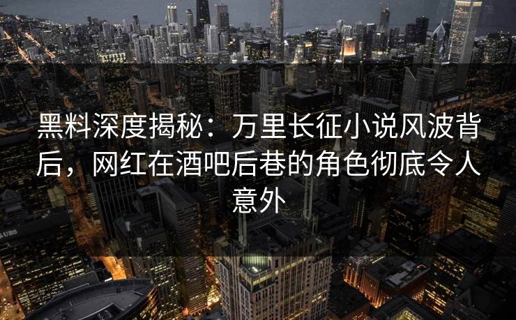 黑料深度揭秘：万里长征小说风波背后，网红在酒吧后巷的角色彻底令人意外