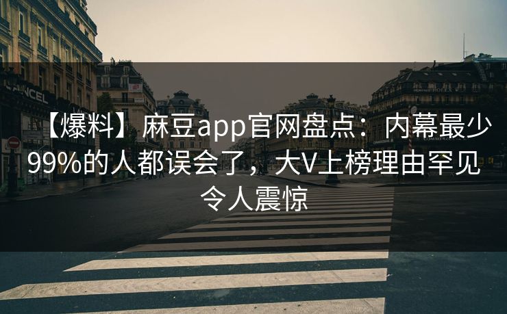 【爆料】麻豆app官网盘点：内幕最少99%的人都误会了，大V上榜理由罕见令人震惊