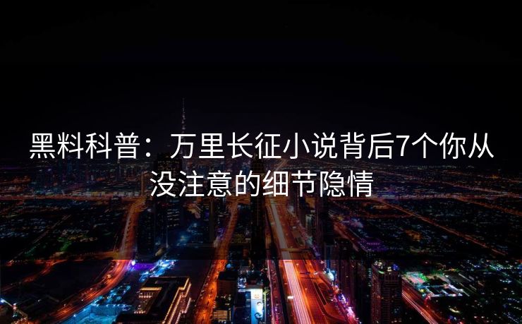 黑料科普：万里长征小说背后7个你从没注意的细节隐情